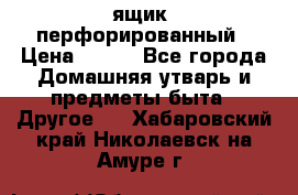 ящик  перфорированный › Цена ­ 250 - Все города Домашняя утварь и предметы быта » Другое   . Хабаровский край,Николаевск-на-Амуре г.